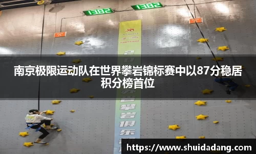 南京极限运动队在世界攀岩锦标赛中以87分稳居积分榜首位