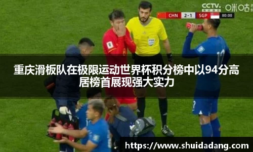 重庆滑板队在极限运动世界杯积分榜中以94分高居榜首展现强大实力