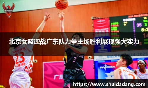 北京女篮迎战广东队力争主场胜利展现强大实力